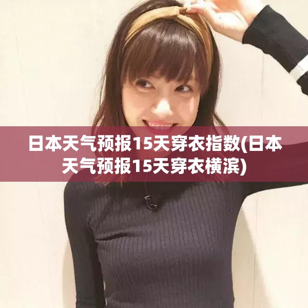 日本天气预报15天穿衣指数(日本天气预报15天穿衣横滨)