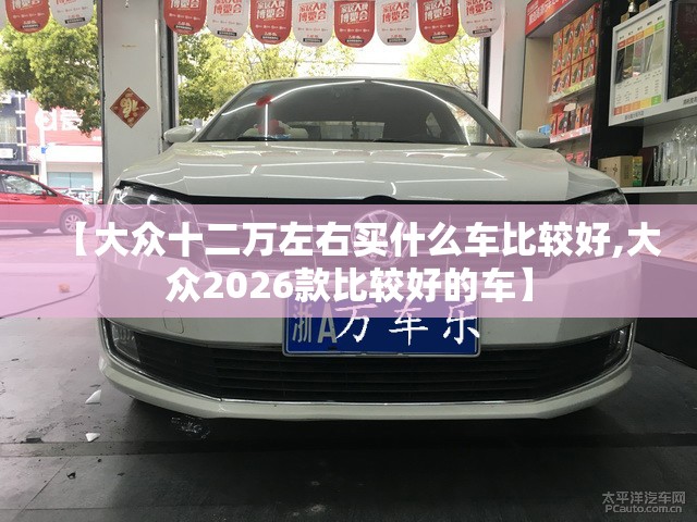 【大众十二万左右买什么车比较好,大众2026款比较好的车】