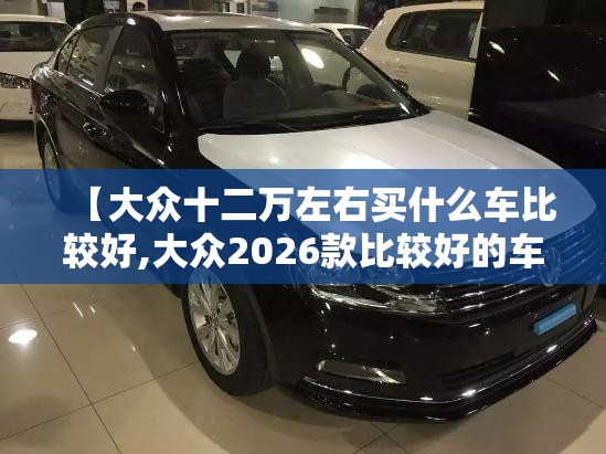 【大众十二万左右买什么车比较好,大众2026款比较好的车】