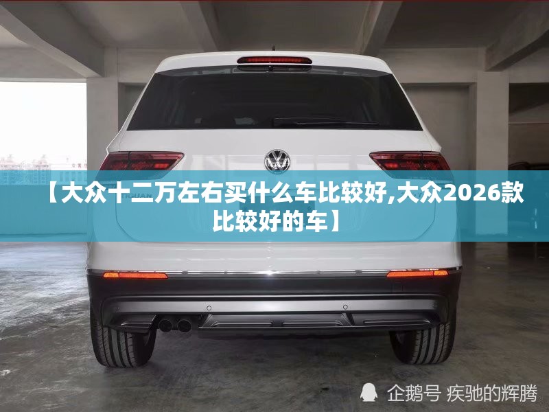 【大众十二万左右买什么车比较好,大众2026款比较好的车】