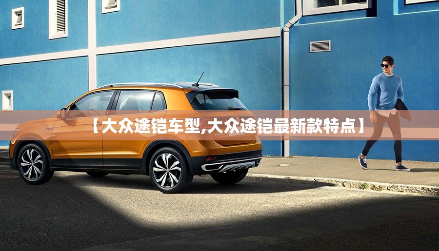【大众途铠车型,大众途铠最新款特点】 【大众途铠车型,大众途铠最新款特点】