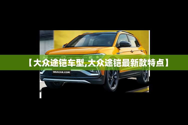 【大众途铠车型,大众途铠最新款特点】 【大众途铠车型,大众途铠最新款特点】
