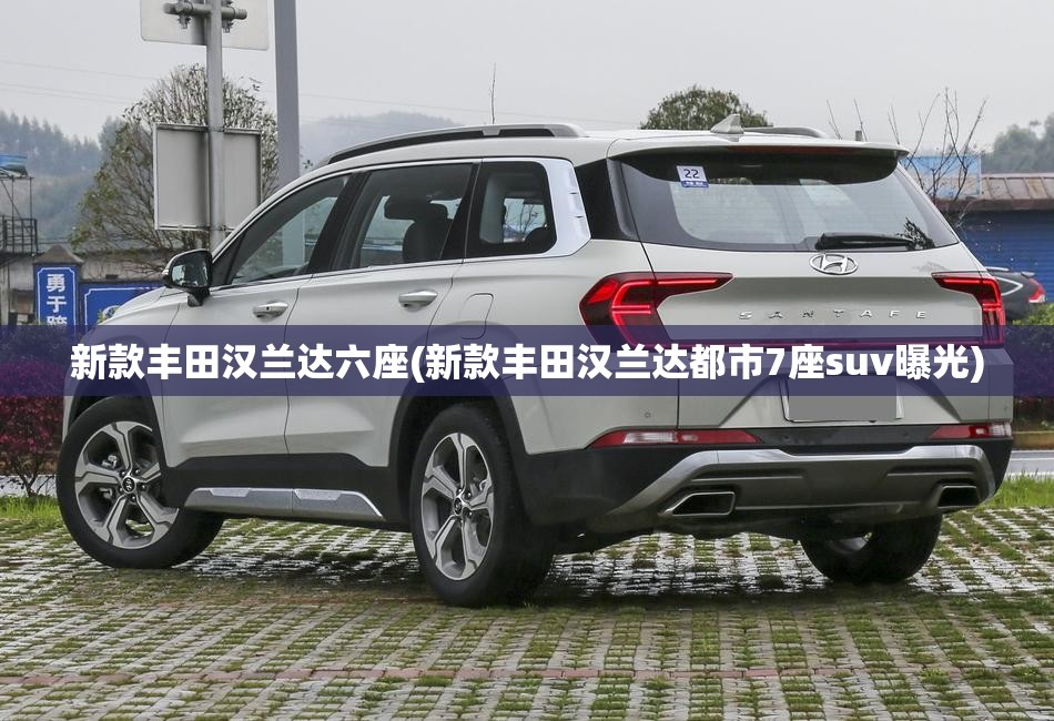 新款丰田汉兰达六座(新款丰田汉兰达都市7座suv曝光)