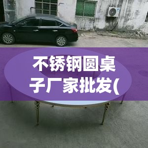 不锈钢圆桌子厂家批发(不锈钢圆桌子图片大全) 不锈钢圆桌子厂家批发(不锈钢圆桌子图片大全)