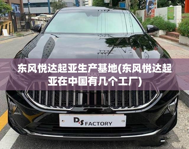 东风悦达起亚生产基地(东风悦达起亚在中国有几个工厂)