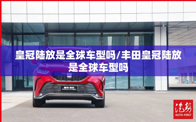 皇冠陆放是全球车型吗/丰田皇冠陆放是全球车型吗 皇冠陆放是全球车型吗/丰田皇冠陆放是全球车型吗