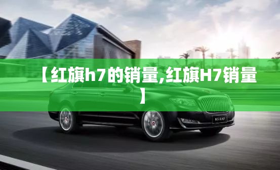【红旗h7的销量,红旗H7销量】 【红旗h7的销量,红旗H7销量】
