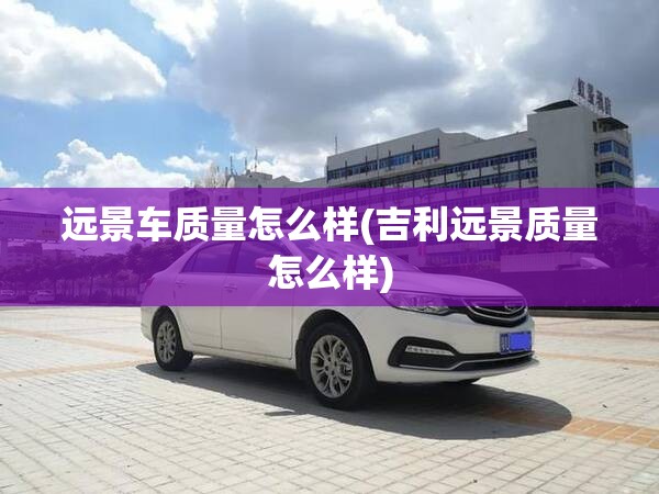 远景车质量怎么样(吉利远景质量怎么样)