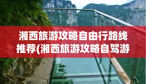 湘西旅游攻略自由行路线推荐(湘西旅游攻略自驾游路线)