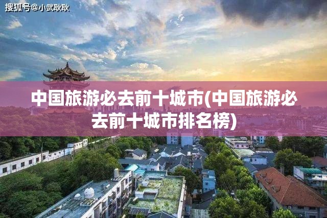 中国旅游必去前十城市(中国旅游必去前十城市排名榜)