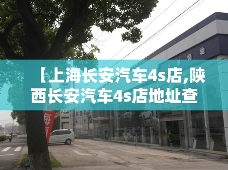 【上海长安汽车4s店,陕西长安汽车4s店地址查询】 【上海长安汽车4s店,陕西长安汽车4s店地址查询】