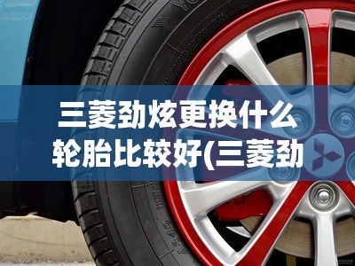 三菱劲炫更换什么轮胎比较好(三菱劲炫用什么轮胎) 三菱劲炫更换什么轮胎比较好(三菱劲炫用什么轮胎)