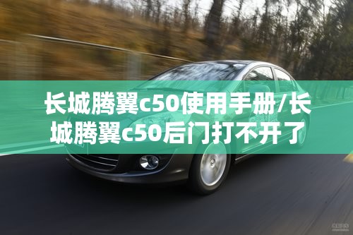 长城腾翼c50使用手册/长城腾翼c50后门打不开了