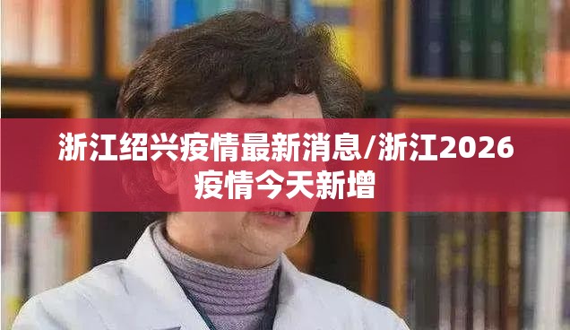 浙江绍兴疫情最新消息/浙江2026疫情今天新增 浙江绍兴疫情最新消息/浙江2026疫情今天新增