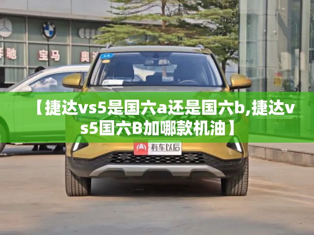 【捷达vs5是国六a还是国六b,捷达vs5国六B加哪款机油】 【捷达vs5是国六a还是国六b,捷达vs5国六B加哪款机油】