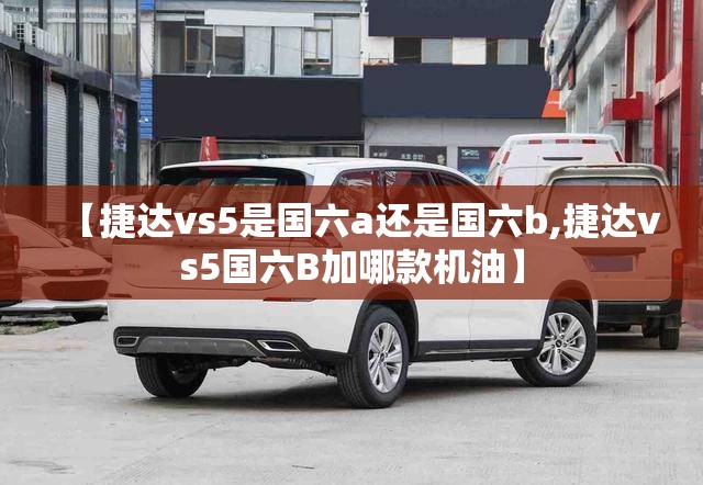【捷达vs5是国六a还是国六b,捷达vs5国六B加哪款机油】 【捷达vs5是国六a还是国六b,捷达vs5国六B加哪款机油】