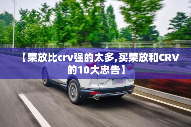 【荣放比crv强的太多,买荣放和CRV的10大忠告】