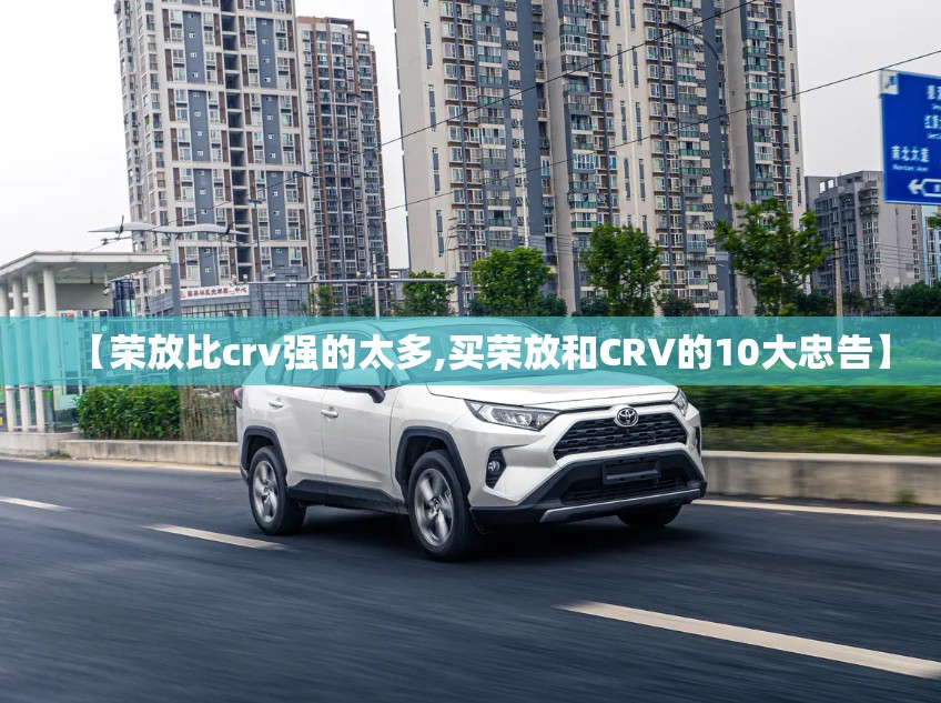 【荣放比crv强的太多,买荣放和CRV的10大忠告】