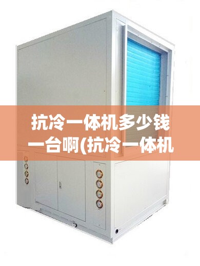 抗冷一体机多少钱一台啊(抗冷一体机起什么作用呢)