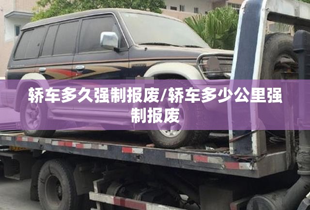 轿车多久强制报废/轿车多少公里强制报废
