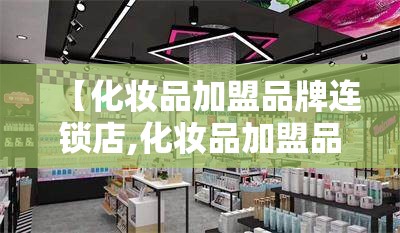 【化妆品加盟品牌连锁店,化妆品加盟品牌排名榜】