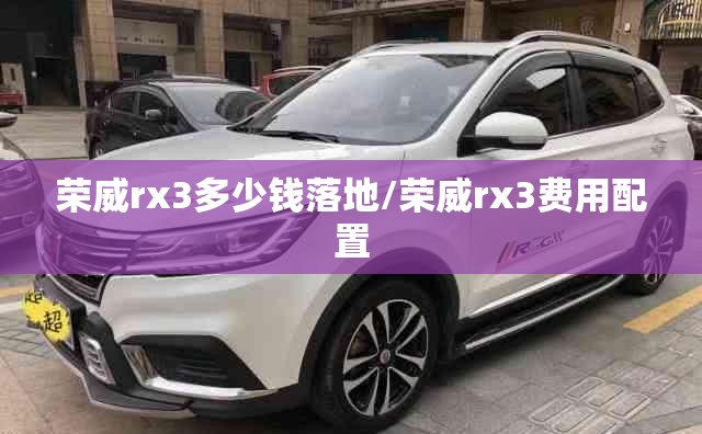 荣威rx3多少钱落地/荣威rx3费用配置 荣威rx3多少钱落地/荣威rx3费用配置