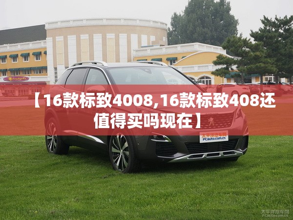 【16款标致4008,16款标致408还值得买吗现在】 【16款标致4008,16款标致408还值得买吗现在】