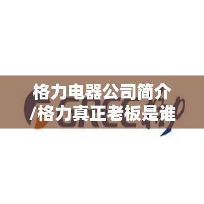 格力电器公司简介/格力真正老板是谁 格力电器公司简介/格力真正老板是谁