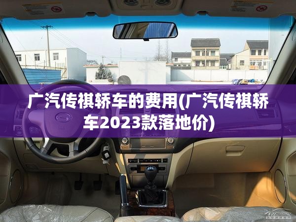 广汽传祺轿车的费用(广汽传祺轿车2023款落地价) 广汽传祺轿车的费用(广汽传祺轿车2023款落地价)