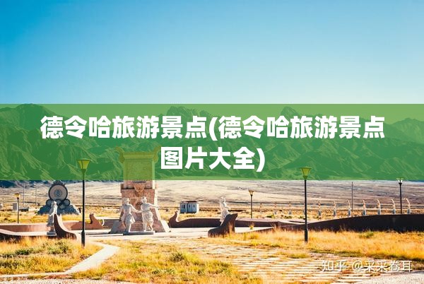德令哈旅游景点(德令哈旅游景点图片大全) 德令哈旅游景点(德令哈旅游景点图片大全)
