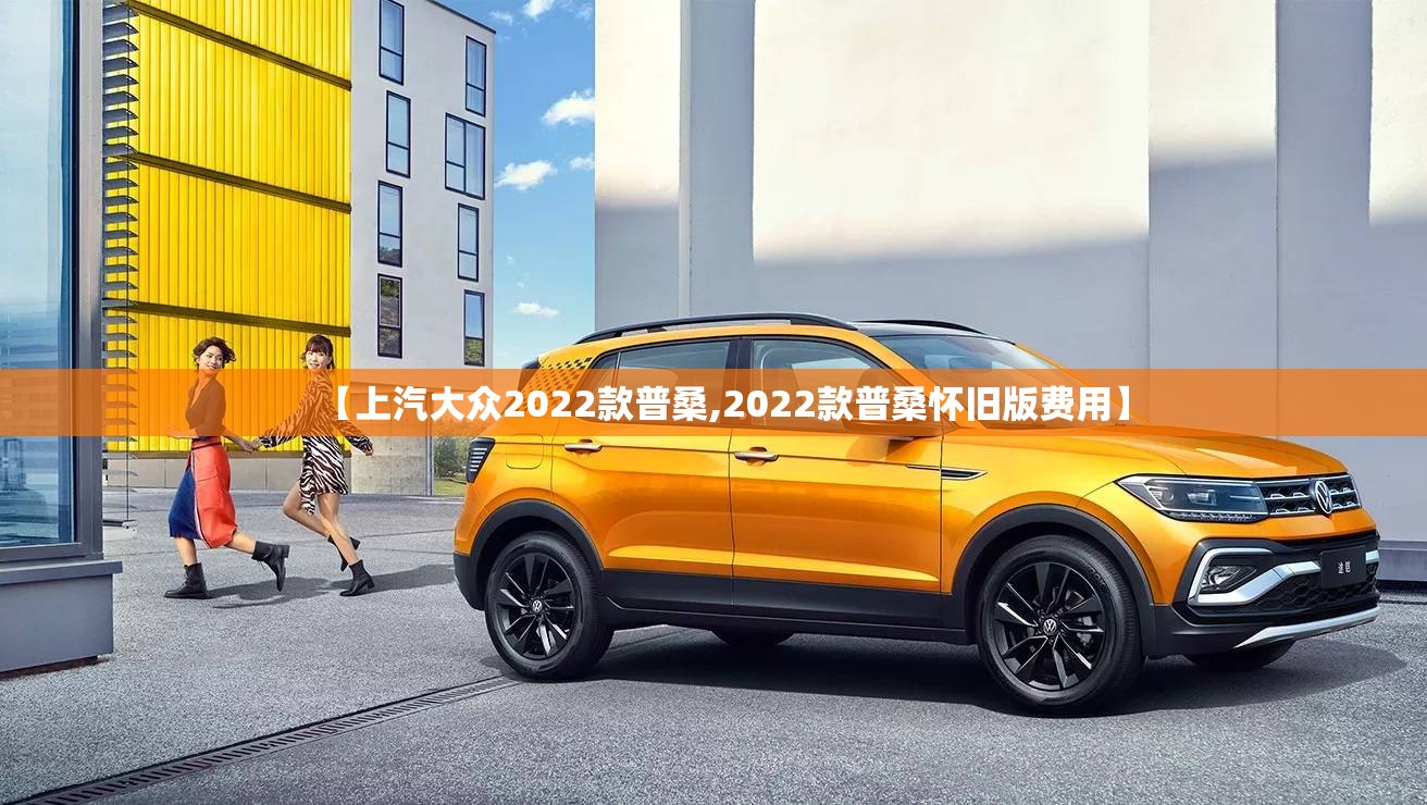 【上汽大众2022款普桑,2022款普桑怀旧版费用】