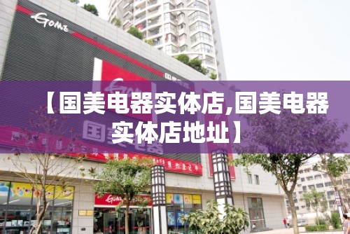 【国美电器实体店,国美电器实体店地址】 【国美电器实体店,国美电器实体店地址】