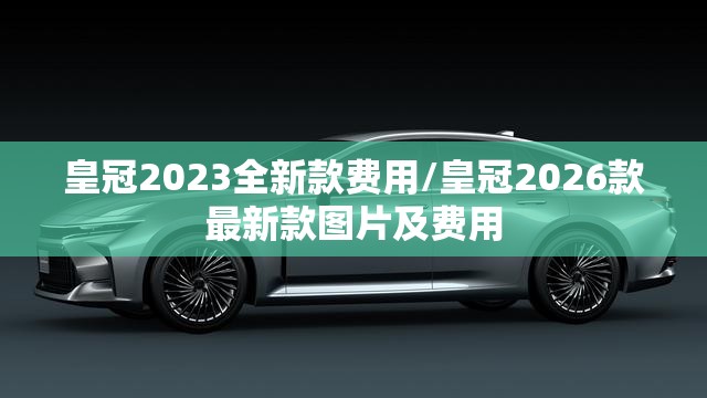 皇冠2023全新款费用/皇冠2026款最新款图片及费用