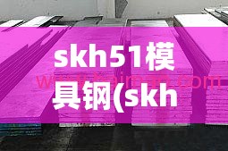 skh51模具钢(skh51粉末高速钢) skh51模具钢(skh51粉末高速钢)