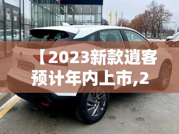 【2023新款逍客预计年内上市,2023款新款逍客怎么样】 【2023新款逍客预计年内上市,2023款新款逍客怎么样】