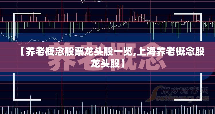 【养老概念股票龙头股一览,上海养老概念股龙头股】 【养老概念股票龙头股一览,上海养老概念股龙头股】