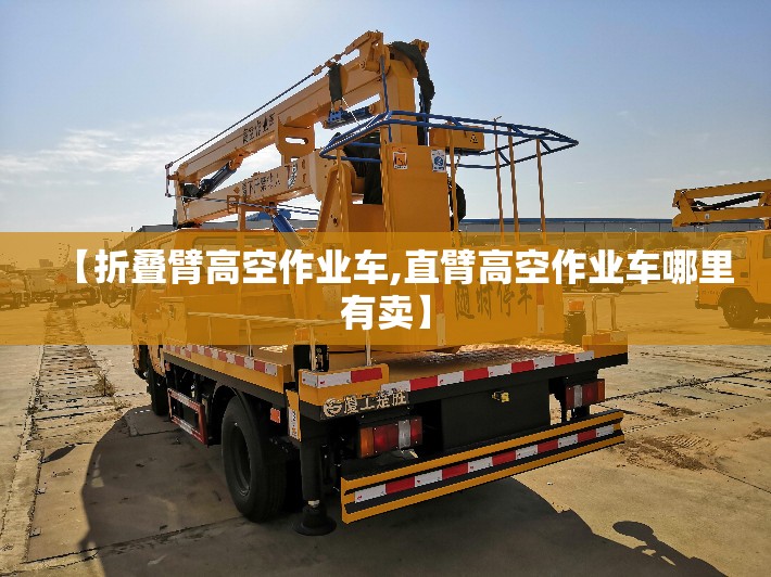 【折叠臂高空作业车,直臂高空作业车哪里有卖】 【折叠臂高空作业车,直臂高空作业车哪里有卖】