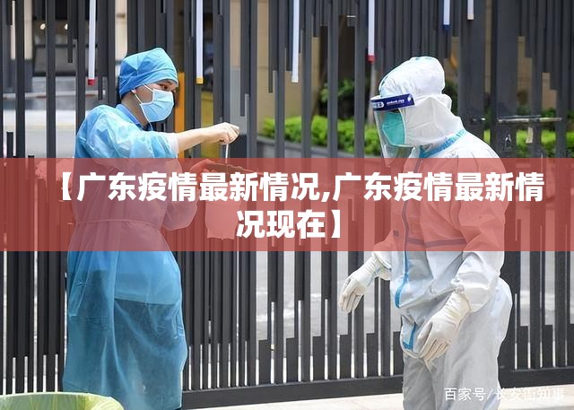 【广东疫情最新情况,广东疫情最新情况现在】 【广东疫情最新情况,广东疫情最新情况现在】