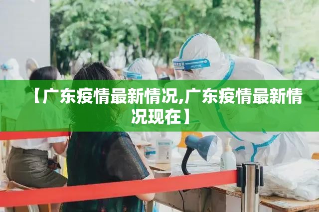 【广东疫情最新情况,广东疫情最新情况现在】 【广东疫情最新情况,广东疫情最新情况现在】