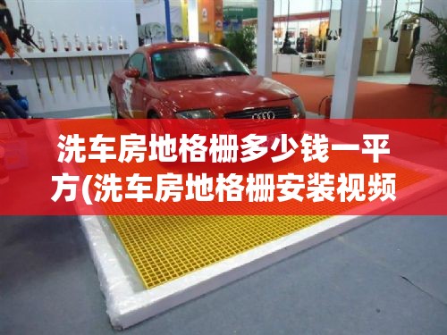 洗车房地格栅多少钱一平方(洗车房地格栅安装视频教程)