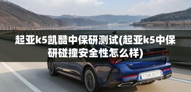起亚k5凯酷中保研测试(起亚k5中保研碰撞安全性怎么样)