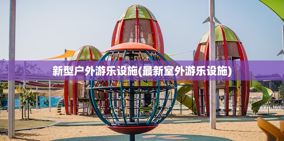 新型户外游乐设施(最新室外游乐设施) 新型户外游乐设施(最新室外游乐设施)