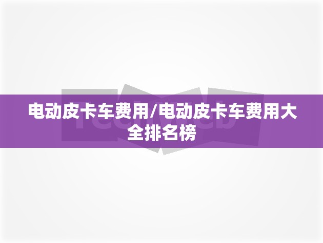电动皮卡车费用/电动皮卡车费用大全排名榜 电动皮卡车费用/电动皮卡车费用大全排名榜