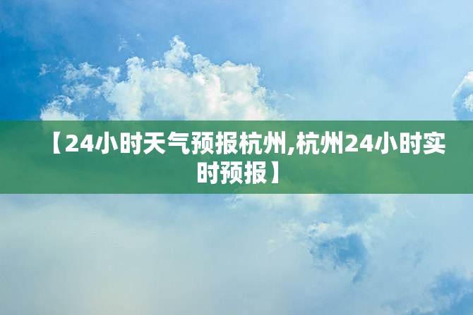 【24小时天气预报杭州,杭州24小时实时预报】 【24小时天气预报杭州,杭州24小时实时预报】