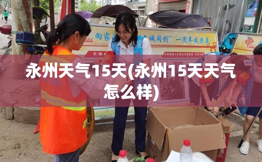 永州天气15天(永州15天天气怎么样)