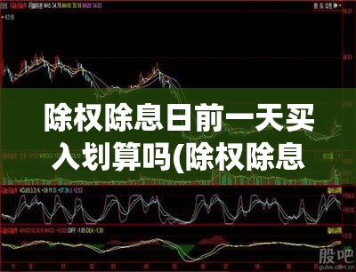 除权除息日前一天买入划算吗(除权除息日买入是利好吗)