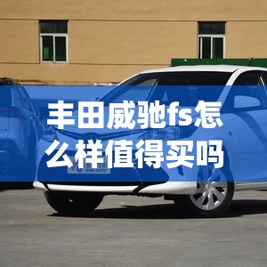 丰田威驰fs怎么样值得买吗(丰田威驰fs三大件怎么样)