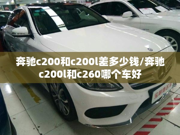 奔驰c200和c200l差多少钱/奔驰c200l和c260哪个车好