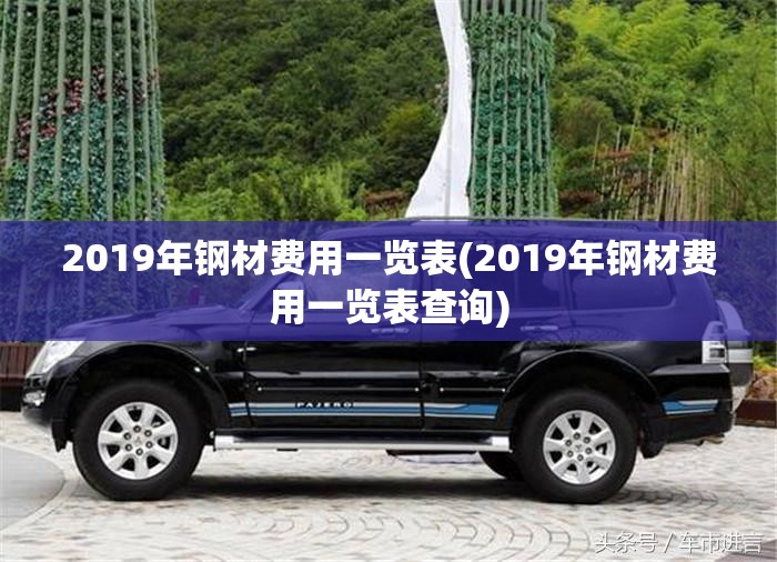 2019年钢材费用一览表(2019年钢材费用一览表查询) 2019年钢材费用一览表(2019年钢材费用一览表查询)
