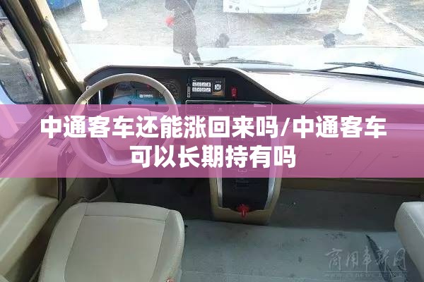 中通客车还能涨回来吗/中通客车可以长期持有吗 中通客车还能涨回来吗/中通客车可以长期持有吗
